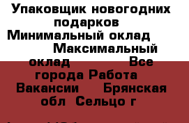 Упаковщик новогодних подарков › Минимальный оклад ­ 38 000 › Максимальный оклад ­ 50 000 - Все города Работа » Вакансии   . Брянская обл.,Сельцо г.